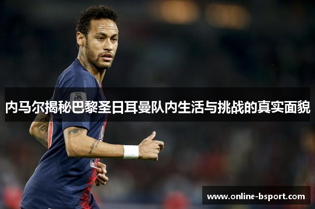 内马尔揭秘巴黎圣日耳曼队内生活与挑战的真实面貌 内马尔揭秘巴黎圣日耳曼队内生活与挑战的真实面貌
