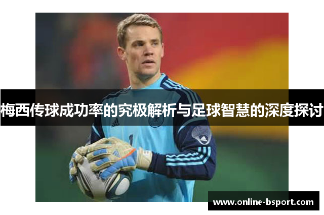 梅西传球成功率的究极解析与足球智慧的深度探讨 梅西传球成功率的究极解析与足球智慧的深度探讨