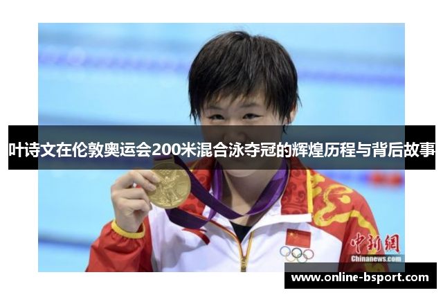 叶诗文在伦敦奥运会200米混合泳夺冠的辉煌历程与背后故事 叶诗文在伦敦奥运会200米混合泳夺冠的辉煌历程与背后故事