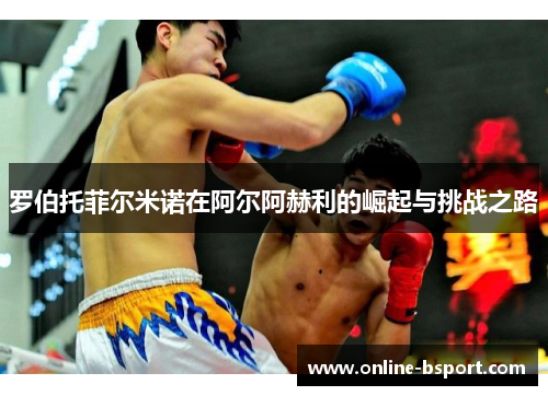 罗伯托菲尔米诺在阿尔阿赫利的崛起与挑战之路 罗伯托菲尔米诺在阿尔阿赫利的崛起与挑战之路