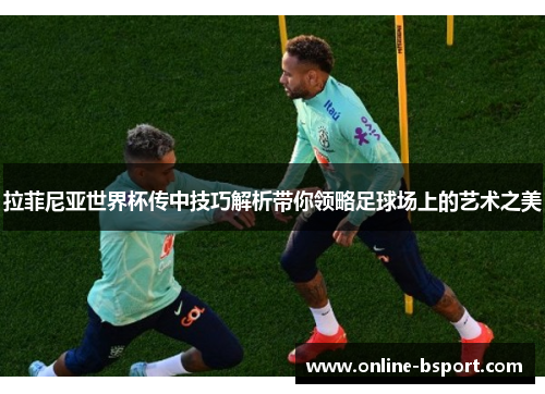 拉菲尼亚世界杯传中技巧解析带你领略足球场上的艺术之美 拉菲尼亚世界杯传中技巧解析带你领略足球场上的艺术之美