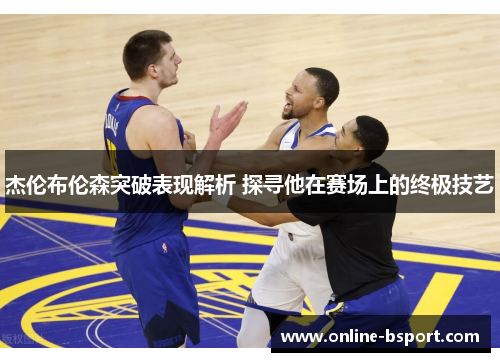 杰伦布伦森突破表现解析 探寻他在赛场上的终极技艺 杰伦布伦森突破表现解析 探寻他在赛场上的终极技艺