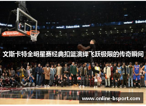 文斯卡特全明星赛经典扣篮演绎飞跃极限的传奇瞬间