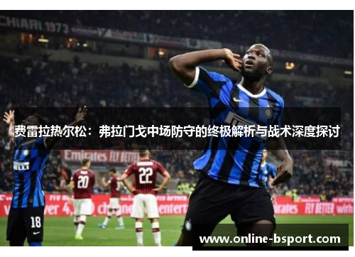费雷拉热尔松:弗拉门戈中场防守的终极解析与战术深度探讨 费雷拉热尔松:弗拉门戈中场防守的终极解析与战术深度探讨