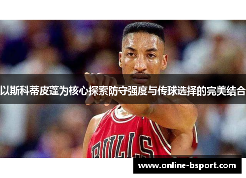 以斯科蒂皮蓬为核心探索防守强度与传球选择的完美结合 以斯科蒂皮蓬为核心探索防守强度与传球选择的完美结合