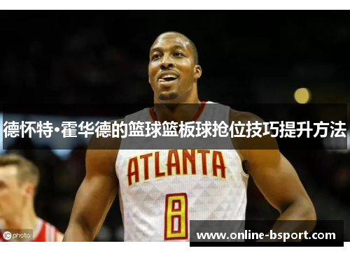 德怀特·霍华德的篮球篮板球抢位技巧提升方法 德怀特·霍华德的篮球篮板球抢位技巧提升方法