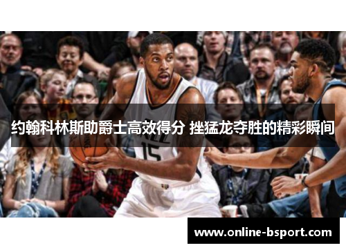 约翰科林斯助爵士高效得分 挫猛龙夺胜的精彩瞬间 约翰科林斯助爵士高效得分 挫猛龙夺胜的精彩瞬间