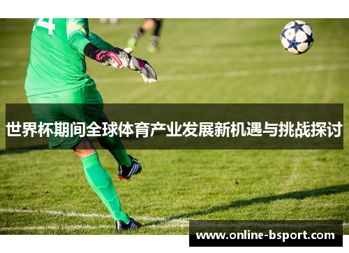 世界杯期间全球体育产业发展新机遇与挑战探讨 世界杯期间全球体育产业发展新机遇与挑战探讨