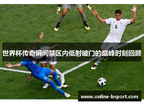 世界杯传奇瞬间禁区内低射破门的巅峰时刻回顾 世界杯传奇瞬间禁区内低射破门的巅峰时刻回顾