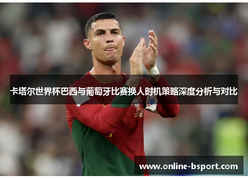 卡塔尔世界杯巴西与葡萄牙比赛换人时机策略深度分析与对比