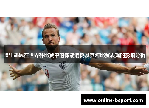 哈里凯恩在世界杯比赛中的体能消耗及其对比赛表现的影响分析 哈里凯恩在世界杯比赛中的体能消耗及其对比赛表现的影响分析