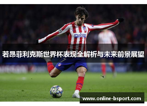 若昂菲利克斯世界杯表现全解析与未来前景展望 若昂菲利克斯世界杯表现全解析与未来前景展望