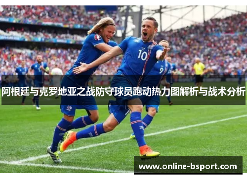 阿根廷与克罗地亚之战防守球员跑动热力图解析与战术分析
