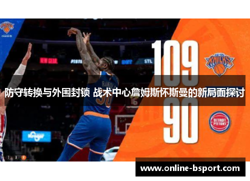 防守转换与外围封锁 战术中心詹姆斯怀斯曼的新局面探讨 防守转换与外围封锁 战术中心詹姆斯怀斯曼的新局面探讨