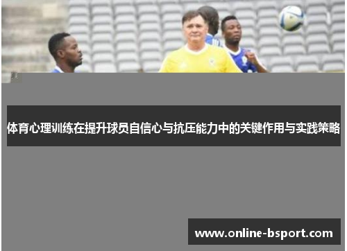 体育心理训练在提升球员自信心与抗压能力中的关键作用与实践策略 体育心理训练在提升球员自信心与抗压能力中的关键作用与实践策略