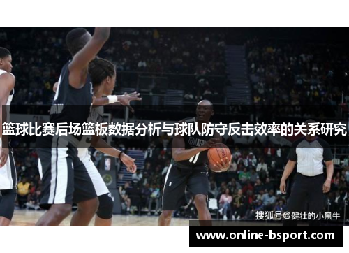 篮球比赛后场篮板数据分析与球队防守反击效率的关系研究 篮球比赛后场篮板数据分析与球队防守反击效率的关系研究