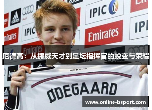 厄德高:从挪威天才到足坛指挥官的蜕变与荣耀 厄德高:从挪威天才到足坛指挥官的蜕变与荣耀