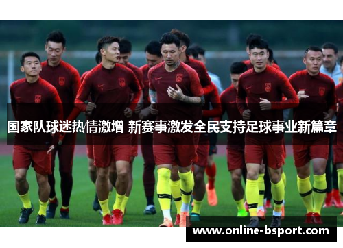 国家队球迷热情激增 新赛事激发全民支持足球事业新篇章 国家队球迷热情激增 新赛事激发全民支持足球事业新篇章