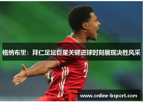 格纳布里:拜仁足坛巨星关键进球时刻展现决胜风采 格纳布里:拜仁足坛巨星关键进球时刻展现决胜风采