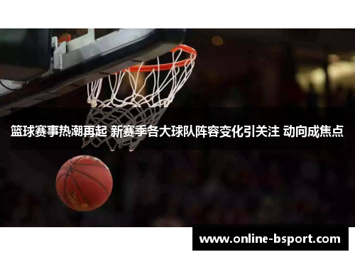 篮球赛事热潮再起 新赛季各大球队阵容变化引关注 动向成焦点 篮球赛事热潮再起 新赛季各大球队阵容变化引关注 动向成焦点