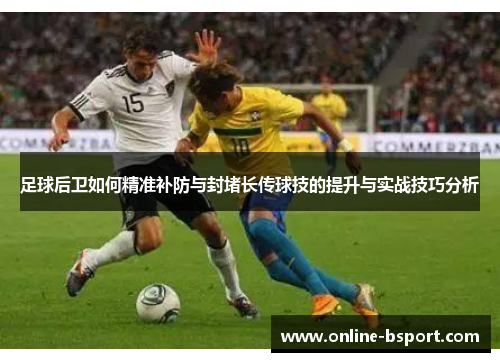 足球后卫如何精准补防与封堵长传球技的提升与实战技巧分析