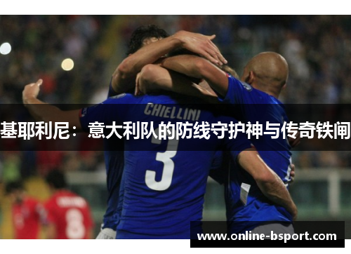 基耶利尼:意大利队的防线守护神与传奇铁闸 基耶利尼:意大利队的防线守护神与传奇铁闸