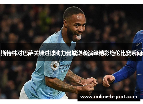 斯特林对巴萨关键进球助力曼城逆袭演绎精彩绝伦比赛瞬间 斯特林对巴萨关键进球助力曼城逆袭演绎精彩绝伦比赛瞬间
