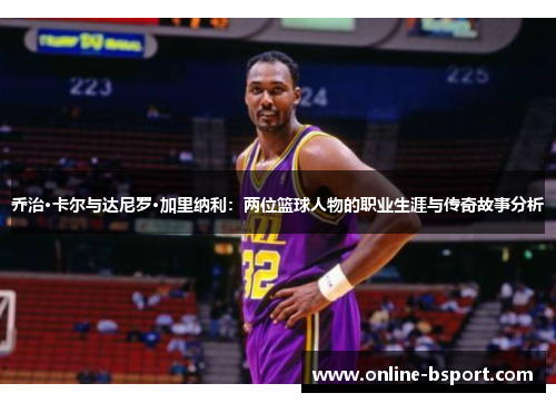 乔治·卡尔与达尼罗·加里纳利:两位篮球人物的职业生涯与传奇故事分析 乔治·卡尔与达尼罗·加里纳利:两位篮球人物的职业生涯与传奇故事分析