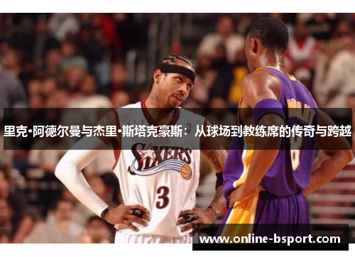 里克·阿德尔曼与杰里·斯塔克豪斯:从球场到教练席的传奇与跨越 里克·阿德尔曼与杰里·斯塔克豪斯:从球场到教练席的传奇与跨越