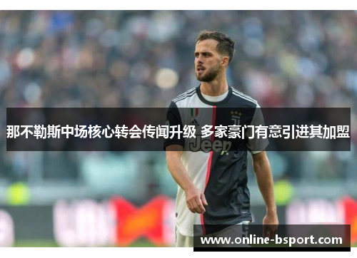 那不勒斯中场核心转会传闻升级 多家豪门有意引进其加盟 那不勒斯中场核心转会传闻升级 多家豪门有意引进其加盟