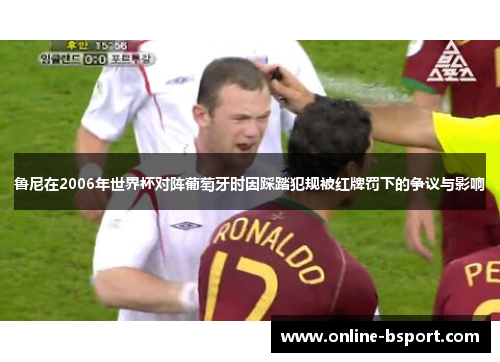 鲁尼在2006年世界杯对阵葡萄牙时因踩踏犯规被红牌罚下的争议与影响