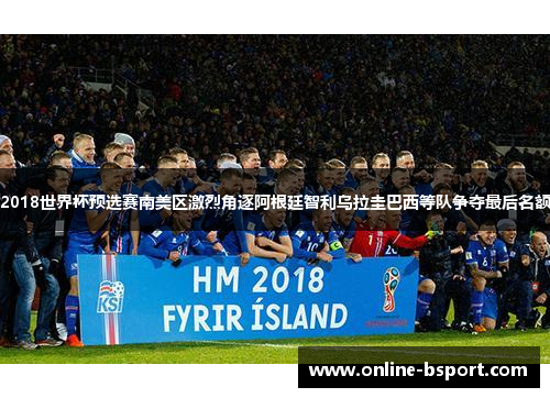 2018世界杯预选赛南美区激烈角逐阿根廷智利乌拉圭巴西等队争夺最后名额 2018世界杯预选赛南美区激烈角逐阿根廷智利乌拉圭巴西等队争夺最后名额