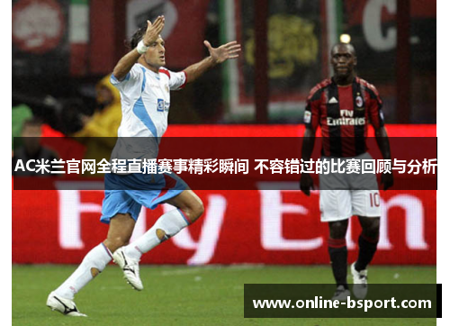 AC米兰官网全程直播赛事精彩瞬间 不容错过的比赛回顾与分析 AC米兰官网全程直播赛事精彩瞬间 不容错过的比赛回顾与分析