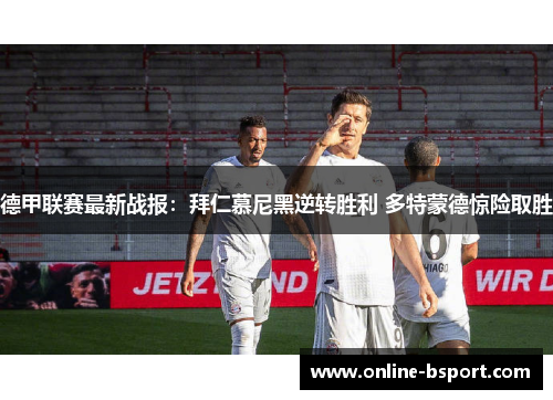 德甲联赛最新战报：拜仁慕尼黑逆转胜利 多特蒙德惊险取胜