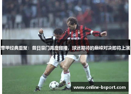 意甲经典重聚:昔日豪门再度碰撞,球迷期待的巅峰对决即将上演 意甲经典重聚:昔日豪门再度碰撞,球迷期待的巅峰对决即将上演