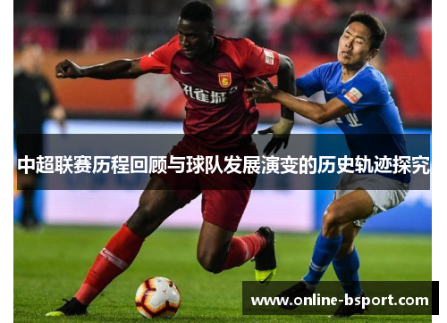 中超联赛历程回顾与球队发展演变的历史轨迹探究 中超联赛历程回顾与球队发展演变的历史轨迹探究