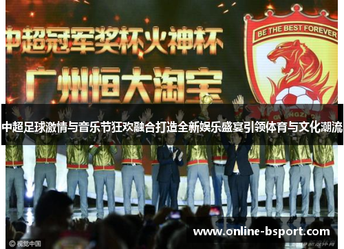 中超足球激情与音乐节狂欢融合打造全新娱乐盛宴引领体育与文化潮流 中超足球激情与音乐节狂欢融合打造全新娱乐盛宴引领体育与文化潮流