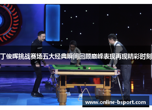 丁俊晖挑战赛场五大经典瞬间回顾巅峰表现再现精彩时刻 丁俊晖挑战赛场五大经典瞬间回顾巅峰表现再现精彩时刻
