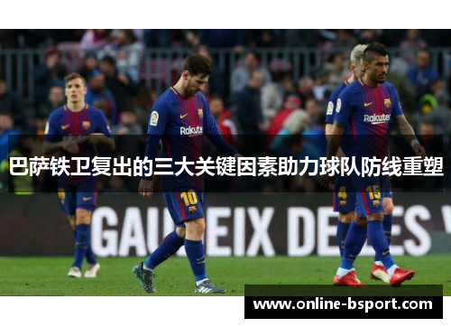 巴萨铁卫复出的三大关键因素助力球队防线重塑