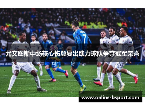 尤文图斯中场核心伤愈复出助力球队争夺冠军荣誉 尤文图斯中场核心伤愈复出助力球队争夺冠军荣誉