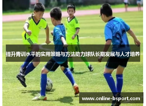 提升青训水平的实用策略与方法助力球队长期发展与人才培养