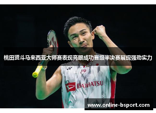 桃田贤斗马来西亚大师赛表现亮眼成功晋级半决赛展现强劲实力