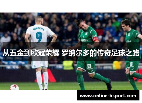 从五金到欧冠荣耀 罗纳尔多的传奇足球之路