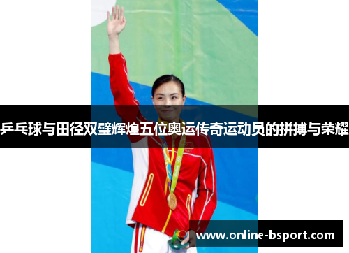 乒乓球与田径双璧辉煌五位奥运传奇运动员的拼搏与荣耀