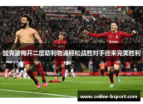 加克波梅开二度助利物浦轻松战胜对手迎来完美胜利
