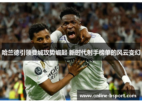 哈兰德引领曼城攻势崛起 新时代射手榜单的风云变幻