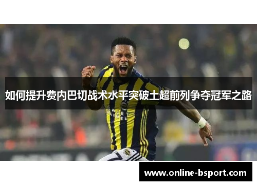 如何提升费内巴切战术水平突破土超前列争夺冠军之路