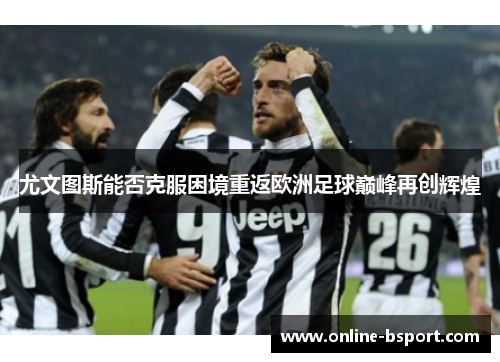 尤文图斯能否克服困境重返欧洲足球巅峰再创辉煌