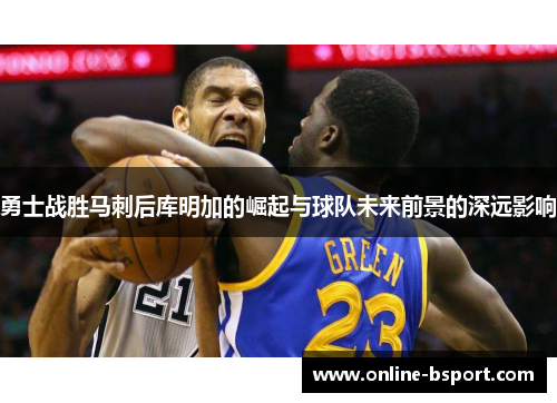 勇士战胜马刺后库明加的崛起与球队未来前景的深远影响