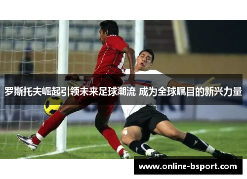 罗斯托夫崛起引领未来足球潮流 成为全球瞩目的新兴力量